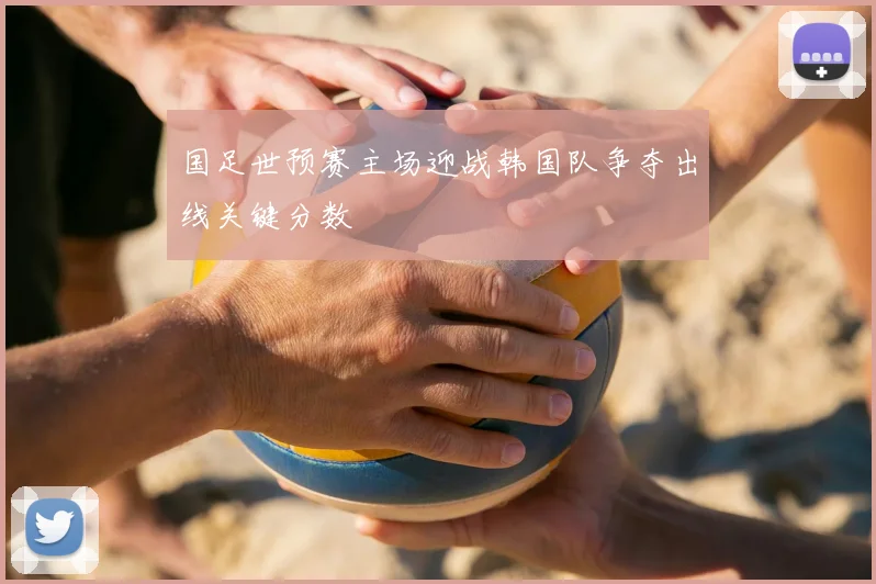国足世预赛主场迎战韩国队争夺出线关键分数