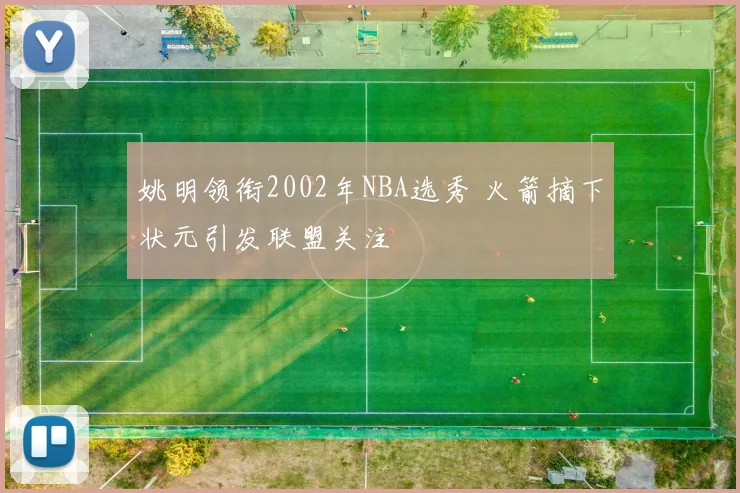 姚明领衔2002年NBA选秀 火箭摘下状元引发联盟关注