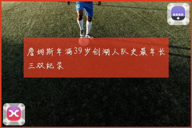 詹姆斯年满39岁创湖人队史最年长三双纪录