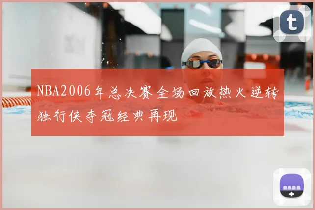 NBA2006年总决赛全场回放热火逆转独行侠夺冠经典再现