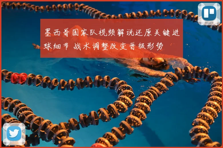 墨西哥国家队视频解说还原关键进球细节 战术调整改变晋级形势