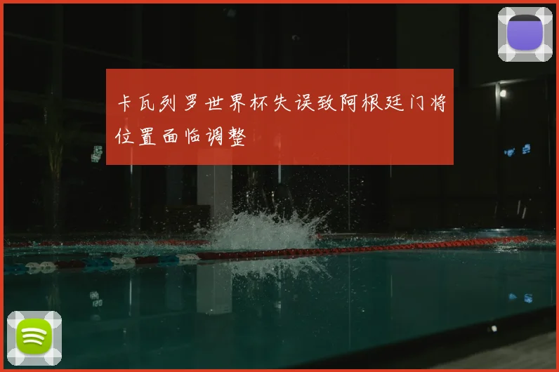 卡瓦列罗世界杯失误致阿根廷门将位置面临调整