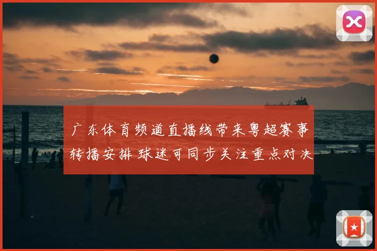 广东体育频道直播线带来粤超赛事转播安排 球迷可同步关注重点对决