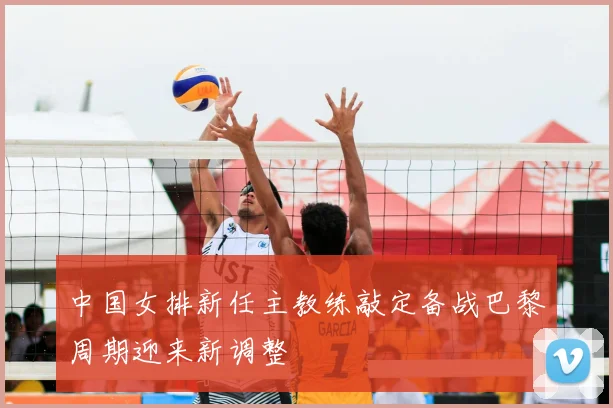 中国女排新任主教练敲定备战巴黎周期迎来新调整