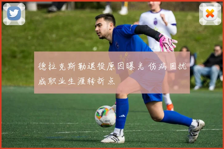 德拉克斯勒退役原因曝光 伤病困扰成职业生涯转折点