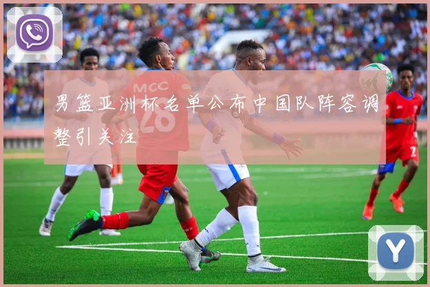 男篮亚洲杯名单公布中国队阵容调整引关注
