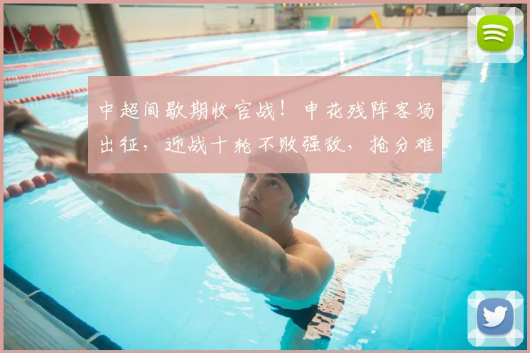 中超间歇期收官战！申花残阵客场出征，迎战十轮不败强敌，抢分难度拉满_西海岸_陈晋一_青岛