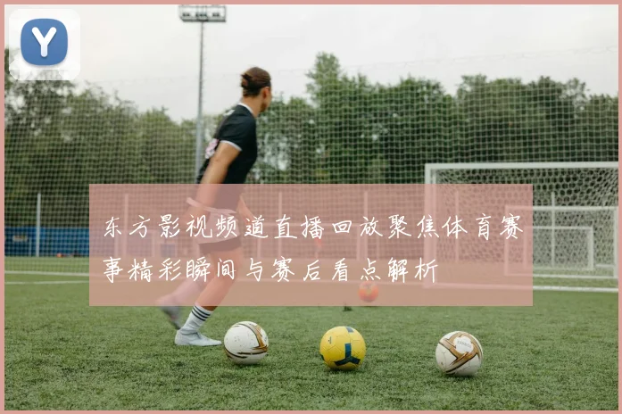 东方影视频道直播回放聚焦体育赛事精彩瞬间与赛后看点解析