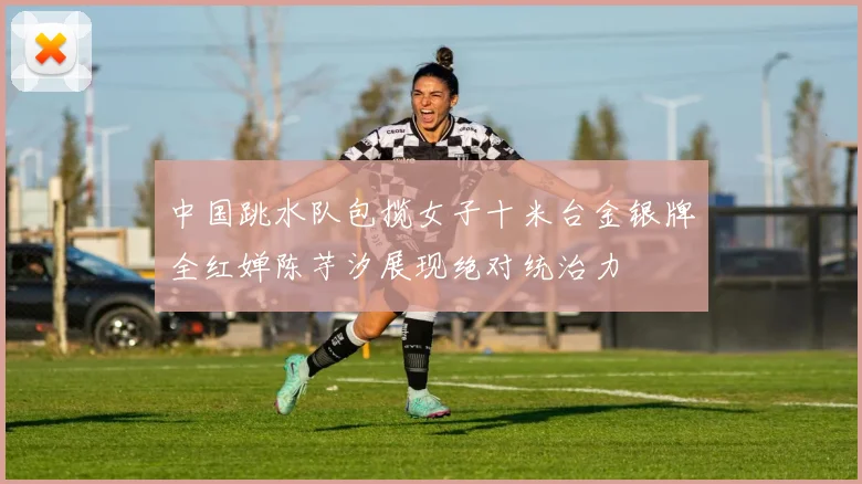 中国跳水队包揽女子十米台金银牌全红婵陈芋汐展现绝对统治力