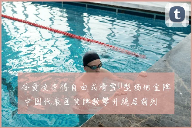 谷爱凌夺得自由式滑雪U型场地金牌 中国代表团奖牌数攀升稳居前列