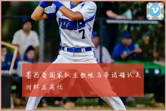 墨西哥国家队主教练马蒂诺确认美洲杯后离任