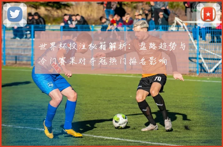 世界杯投注秘籍解析:盘路趋势与冷门赛果对夺冠热门排名影响