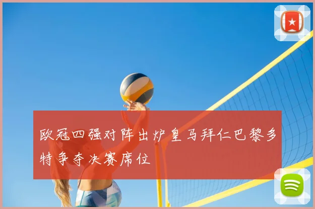 欧冠四强对阵出炉皇马拜仁巴黎多特争夺决赛席位