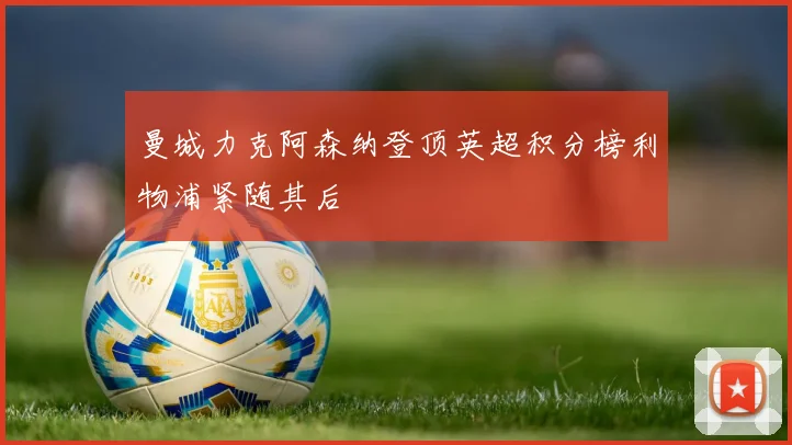 曼城力克阿森纳登顶英超积分榜利物浦紧随其后