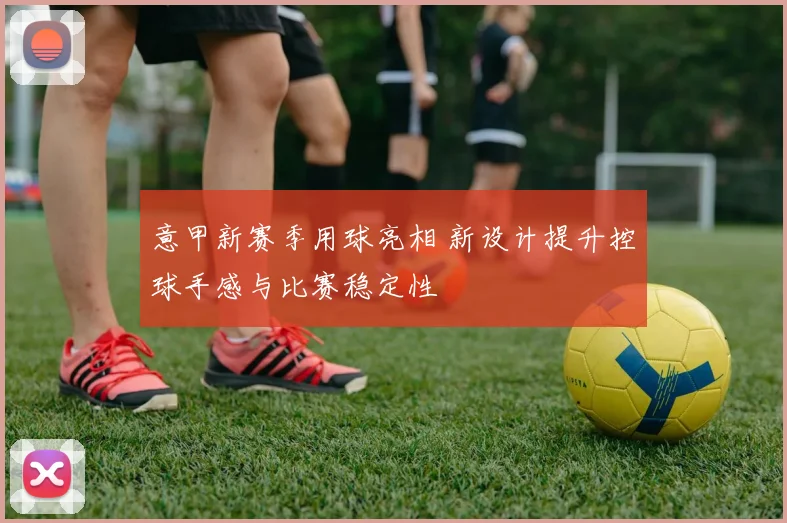 意甲新赛季用球亮相 新设计提升控球手感与比赛稳定性
