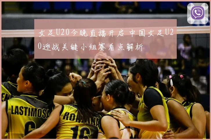女足U20今晚直播开启 中国女足U20迎战关键小组赛看点解析