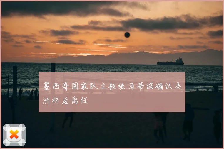 墨西哥国家队主教练马蒂诺确认美洲杯后离任