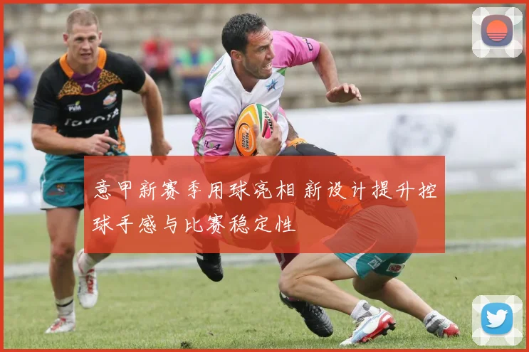 意甲新赛季用球亮相 新设计提升控球手感与比赛稳定性
