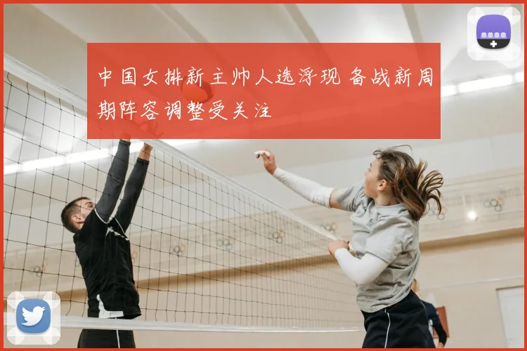 中国女排新主帅人选浮现 备战新周期阵容调整受关注