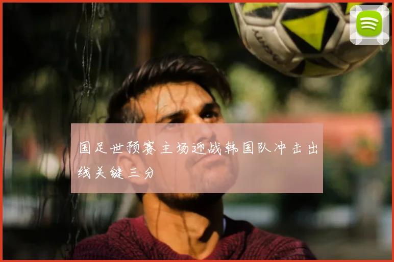 国足世预赛主场迎战韩国队冲击出线关键三分