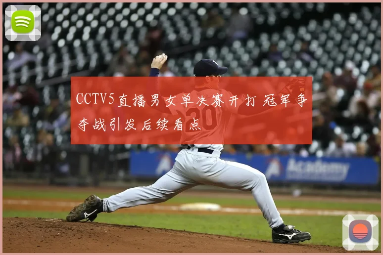 CCTV5直播男女单决赛开打 冠军争夺战引发后续看点