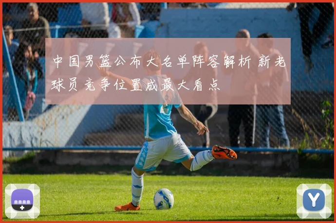 中国男篮公布大名单阵容解析 新老球员竞争位置成最大看点