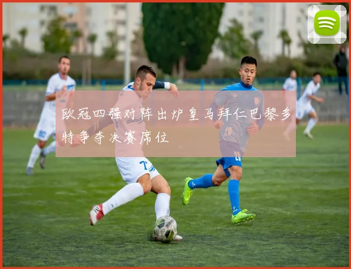 欧冠四强对阵出炉皇马拜仁巴黎多特争夺决赛席位