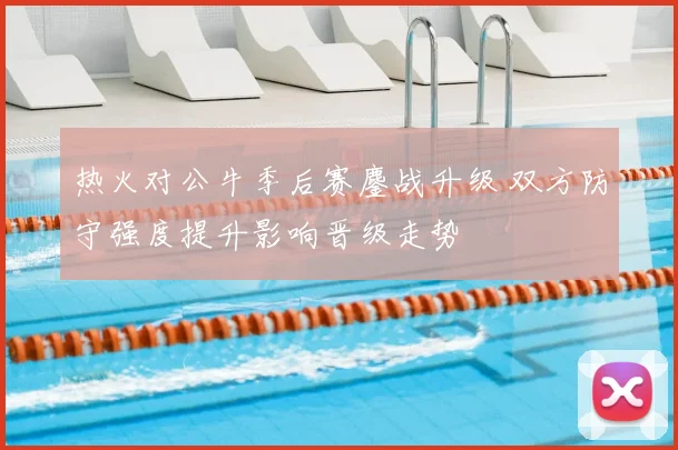 热火对公牛季后赛鏖战升级 双方防守强度提升影响晋级走势