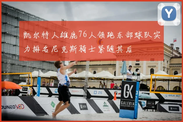 凯尔特人雄鹿76人领跑东部球队实力排名尼克斯骑士紧随其后