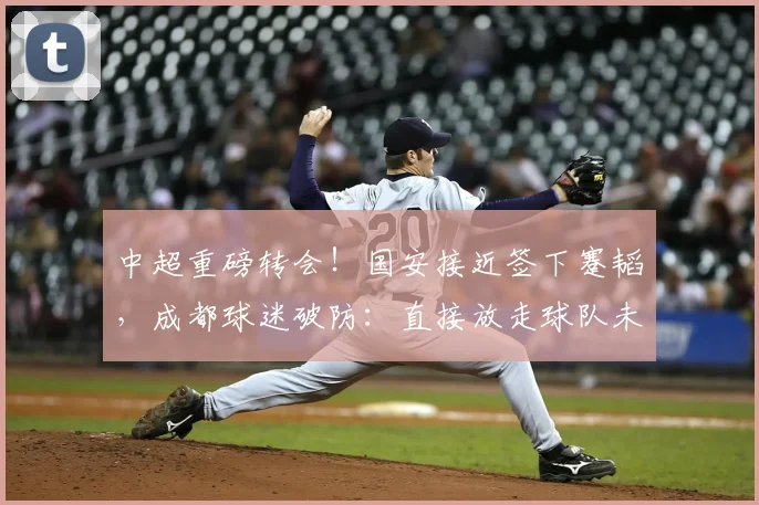 中超重磅转会!国安接近签下蹇韬,成都球迷破防:直接放走球队未来_蓉城_苗原_1