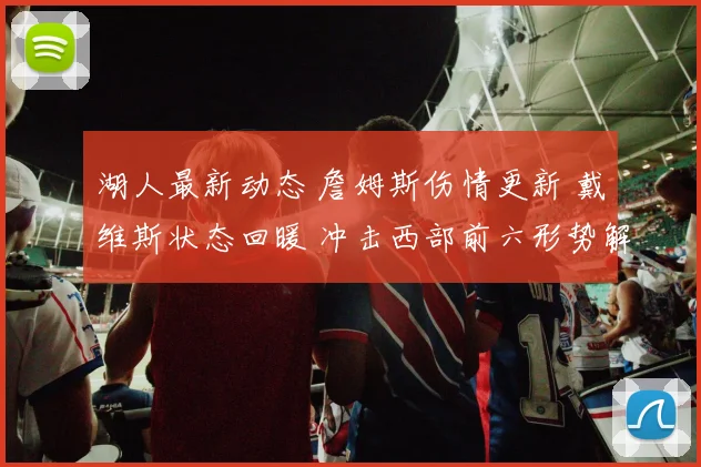 湖人最新动态 詹姆斯伤情更新 戴维斯状态回暖 冲击西部前六形势解析