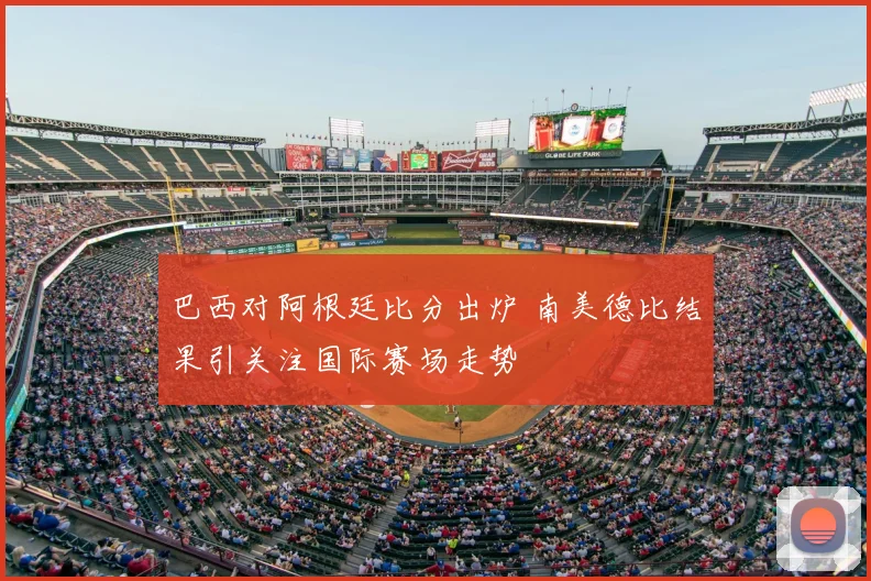 巴西对阿根廷比分出炉 南美德比结果引关注国际赛场走势
