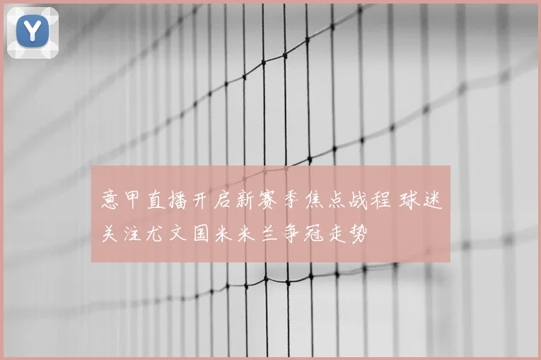 意甲直播开启新赛季焦点战程 球迷关注尤文国米米兰争冠走势