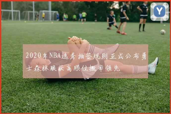 2020年NBA选秀抽签规则正式公布勇士森林狼获高顺位概率领先