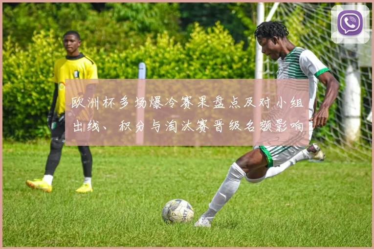 欧洲杯多场爆冷赛果盘点及对小组出线、积分与淘汰赛晋级名额影响
