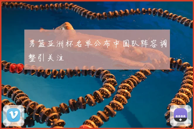 男篮亚洲杯名单公布中国队阵容调整引关注