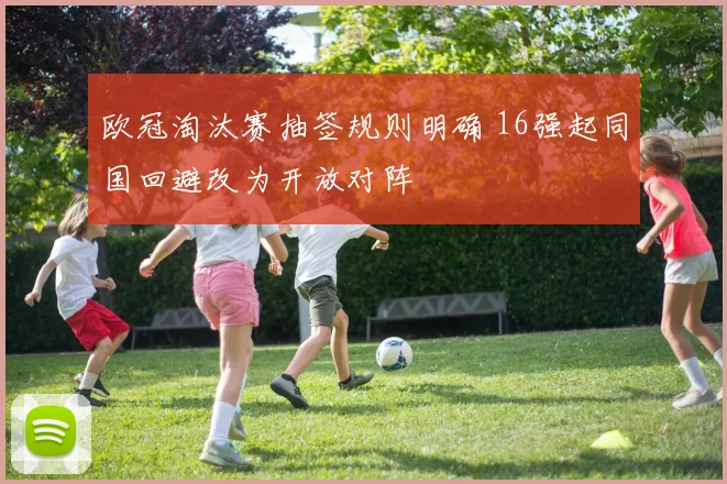 欧冠淘汰赛抽签规则明确 16强起同国回避改为开放对阵