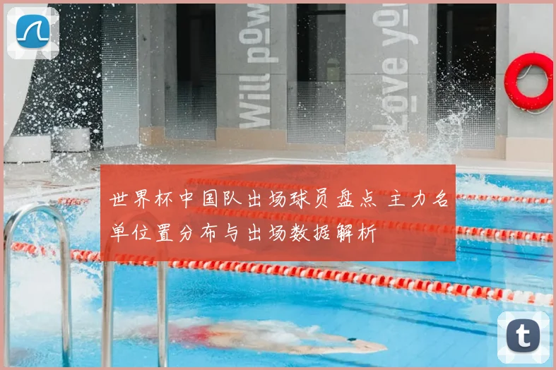 世界杯中国队出场球员盘点 主力名单位置分布与出场数据解析