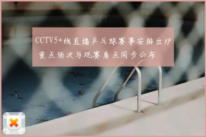 CCTV5+线直播乒乓球赛事安排出炉 重点场次与观赛看点同步公布