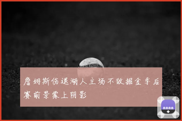 詹姆斯伤退湖人主场不敌掘金季后赛前景蒙上阴影