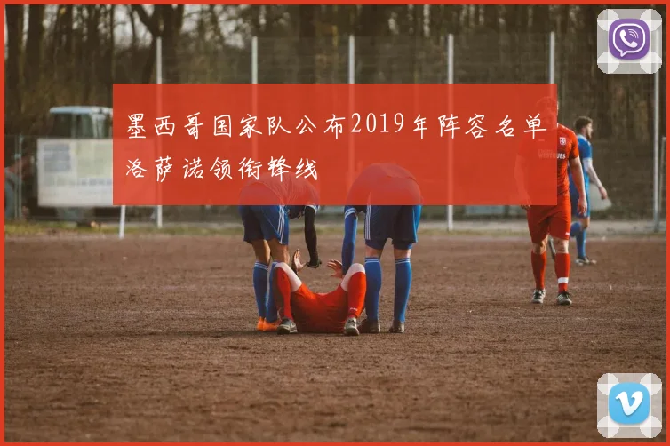 墨西哥国家队公布2019年阵容名单洛萨诺领衔锋线