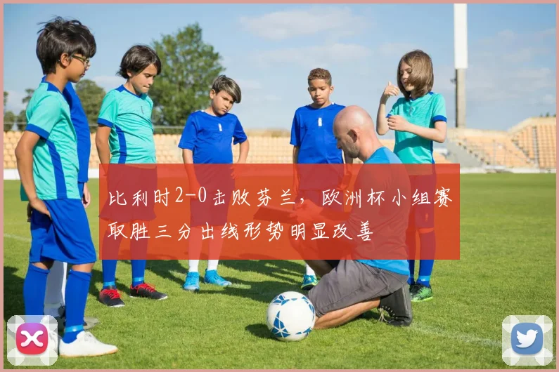 比利时2-0击败芬兰，欧洲杯小组赛取胜三分出线形势明显改善