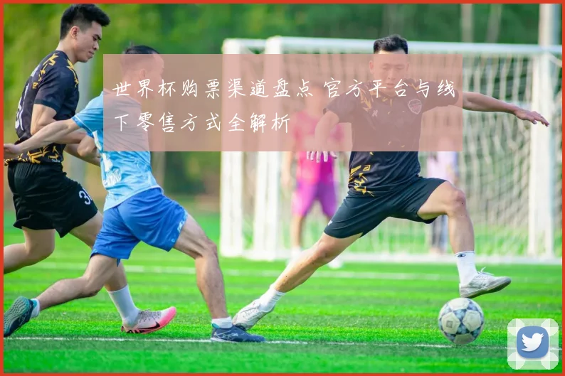 世界杯购票渠道盘点 官方平台与线下零售方式全解析