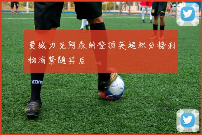 曼城力克阿森纳登顶英超积分榜利物浦紧随其后