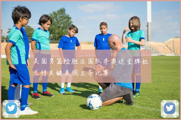 美国男篮险胜法国队夺奥运金牌杜兰特关键表现主导比赛