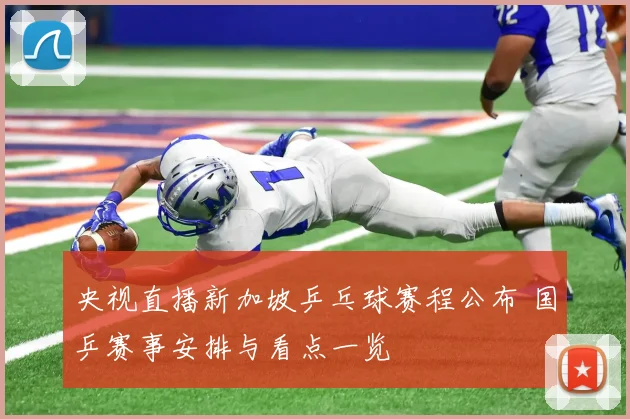 央视直播新加坡乒乓球赛程公布 国乒赛事安排与看点一览