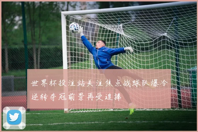 世界杯投注站关注焦点战球队爆冷逆转夺冠前景再受追捧
