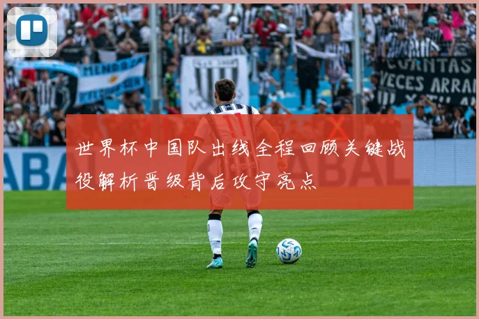 世界杯中国队出线全程回顾关键战役解析晋级背后攻守亮点
