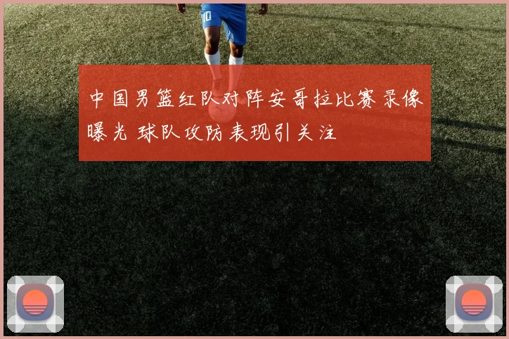 中国男篮红队对阵安哥拉比赛录像曝光 球队攻防表现引关注