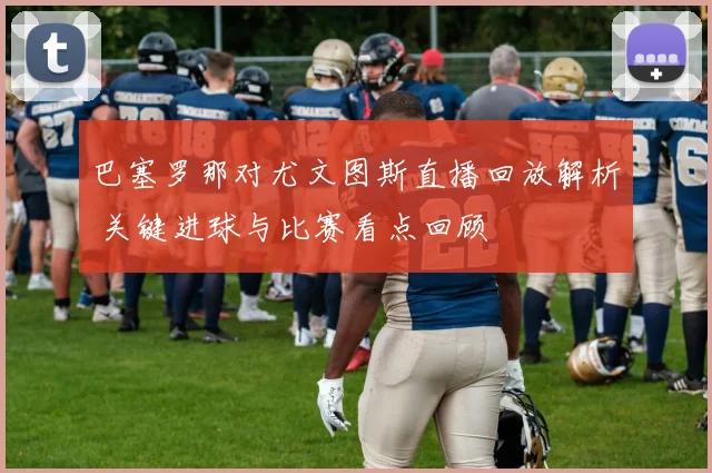 巴塞罗那对尤文图斯直播回放解析 关键进球与比赛看点回顾
